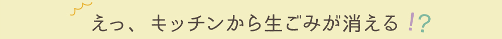 えっ、キッチンから生ごみが消える！？